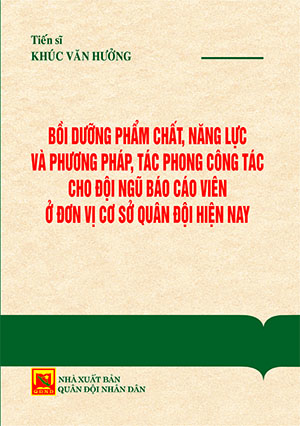 Bồi dưỡng phẩm chất, năng lực và phương pháp, tác phong công tác cho đội ngũ báo cáo viên ở đơn vị cơ sở quân đội hiện nay