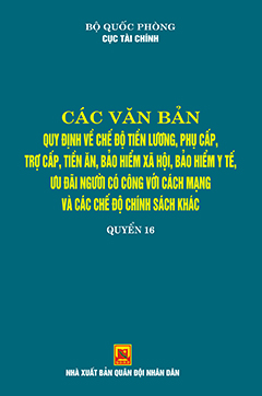Các văn bản quy định về chế độ tiền lương, phụ cấp, trợ cấp, tiền ăn, bảo hiểm xã hội, bảo hiểm y tế ưu đãi người có công với cách mạng và chế độ chính sách khác – quyển 16