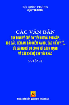 Các văn bản quy định về chế độ tiền lương, phụ cấp, trợ cấp tiền ăn, bảo hiểm xã hội, bảo hiểm y tế ưu đãi người có công với cách mạng và các chế độ chi tiêu khác – Tập 13