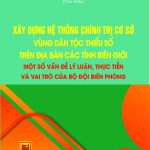 Xây dựng hệ thống chính trị cơ sở vùng dân tộc thiểu số trên địa  bàn các tỉnh biên giới – một số vấn đề lý luận, thực tiễn và vai trò của Bộ đội biên phòng