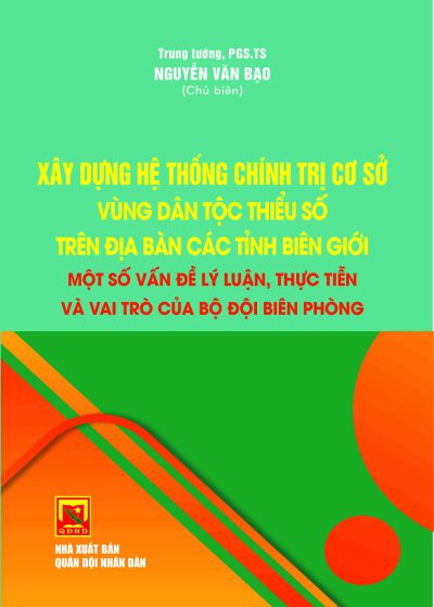 Xây dựng hệ thống chính trị cơ sở vùng dân tộc thiểu số trên địa  bàn các tỉnh biên giới – một số vấn đề lý luận, thực tiễn và vai trò của Bộ đội biên phòng