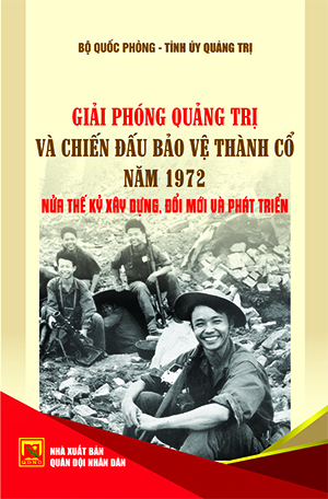 GIẢI PHÓNG QUẢNG TRỊ VÀ CHIẾN ĐẤU BẢO VỆ THÀNH CỔ NĂM 1972 NỬA THẾ KỶ XÂY DỰNG, ĐỔI MỚI VÀ PHÁT TRIỂN