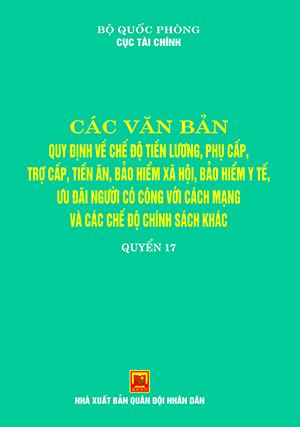 Các văn bản quy định về chế độ tiền lương, phụ cấp, trợ cấp, tiền ăn, bảo hểm xã hội, bảo hiểm y tế, ưu đãi người có công với cách mạng và các chế độ chính sách khác – quyển 17